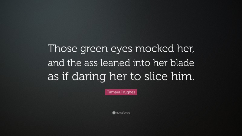 Tamara Hughes Quote: “Those green eyes mocked her, and the ass leaned into her blade as if daring her to slice him.”