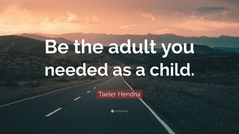 Taeler Hendrix Quote: “Be the adult you needed as a child.”
