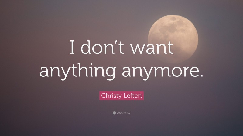 Christy Lefteri Quote: “I don’t want anything anymore.”