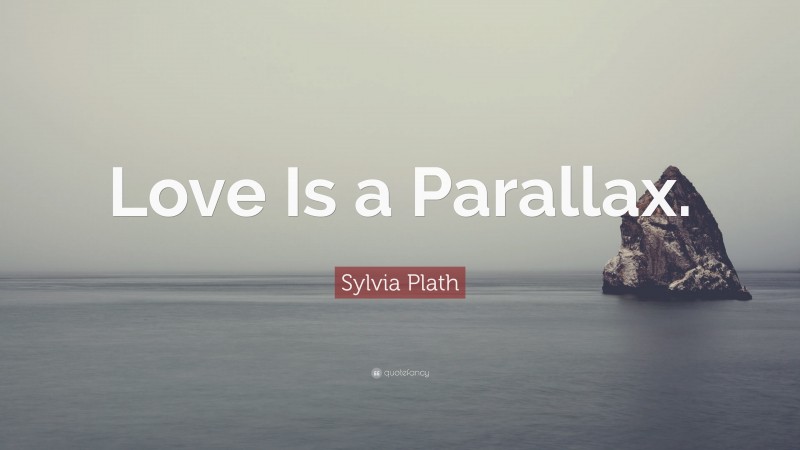 Sylvia Plath Quote: “Love Is a Parallax.”