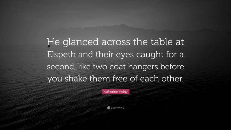 Katherine Heiny Quote: “He glanced across the table at Elspeth and their eyes caught for a second, like two coat hangers before you shake them free of each other.”