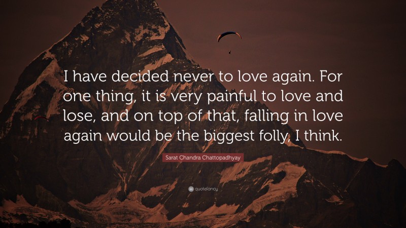 Sarat Chandra Chattopadhyay Quote: “I have decided never to love again. For one thing, it is very painful to love and lose, and on top of that, falling in love again would be the biggest folly, I think.”