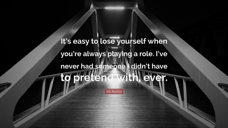 Kit Rocha Quote: “It’s easy to lose yourself when you’re always playing a role. I’ve never had someone I didn’t have to pretend with, ever.”