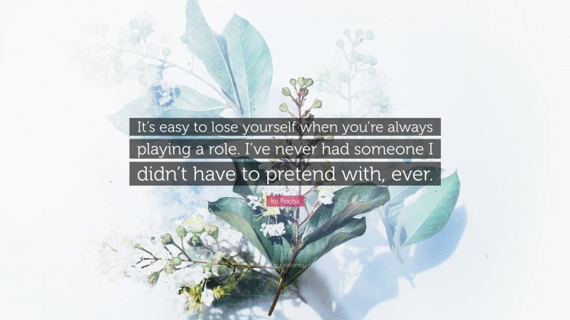 Kit Rocha Quote: “It’s easy to lose yourself when you’re always playing a role. I’ve never had someone I didn’t have to pretend with, ever.”