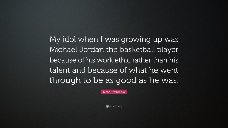 Justin Timberlake Quote: “My idol when I was growing up was Michael Jordan the basketball player because of his work ethic rather than his talent and because of what he went through to be as good as he was.”