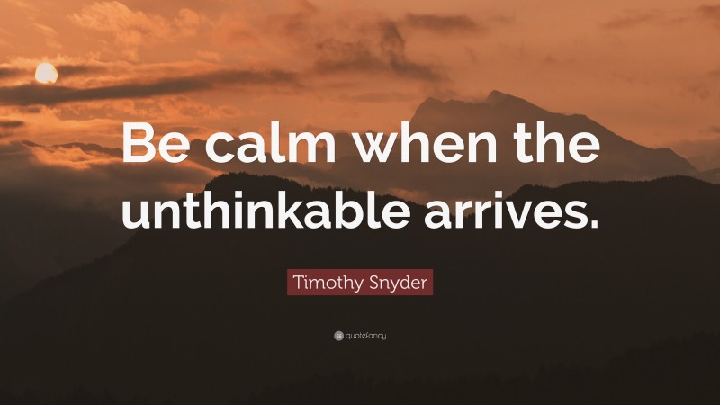 Timothy Snyder Quote: “Be calm when the unthinkable arrives.”
