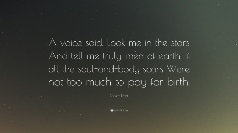 Robert Frost Quote: “A voice said, Look me in the stars And tell me truly, men of earth, If all the soul-and-body scars Were not too much to pay for birth.”