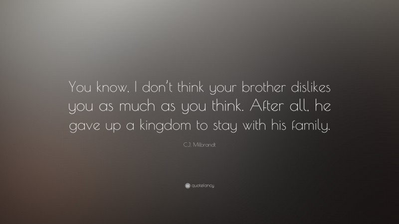 C.J. Milbrandt Quote: “You know, I don’t think your brother dislikes you as much as you think. After all, he gave up a kingdom to stay with his family.”