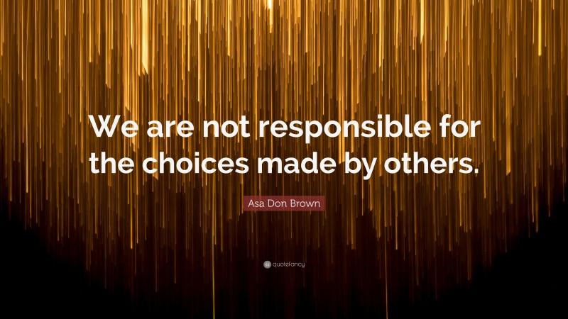 Asa Don Brown Quote: “We are not responsible for the choices made by others.”