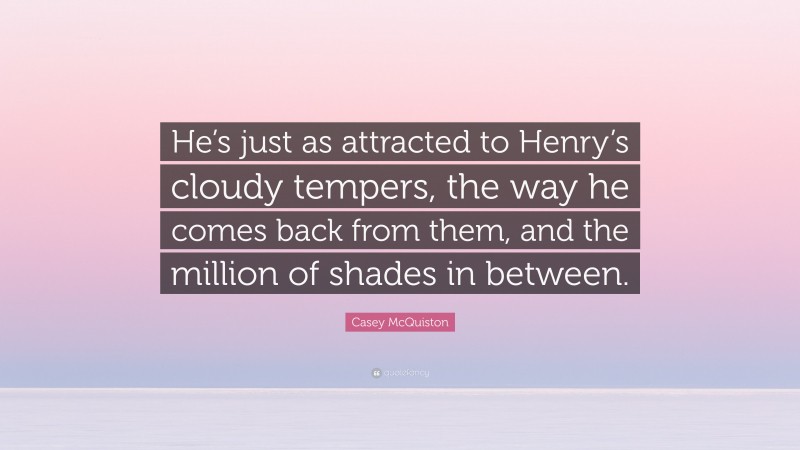 Casey McQuiston Quote: “He’s just as attracted to Henry’s cloudy tempers, the way he comes back from them, and the million of shades in between.”
