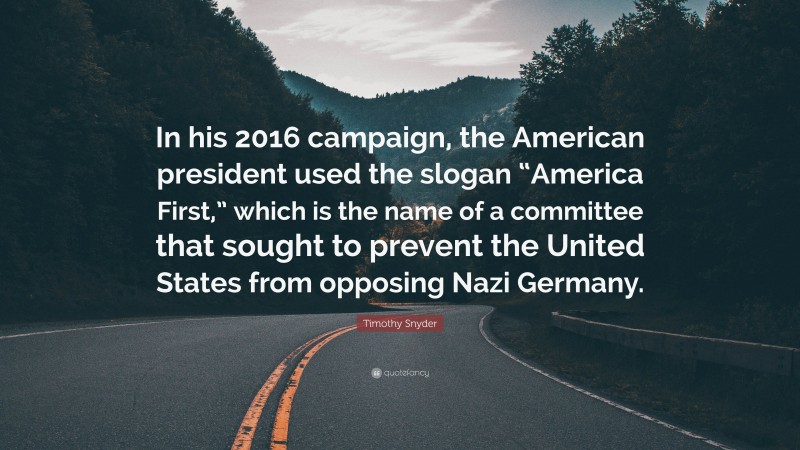 Timothy Snyder Quote: “In his 2016 campaign, the American president used the slogan “America First,” which is the name of a committee that sought to prevent the United States from opposing Nazi Germany.”