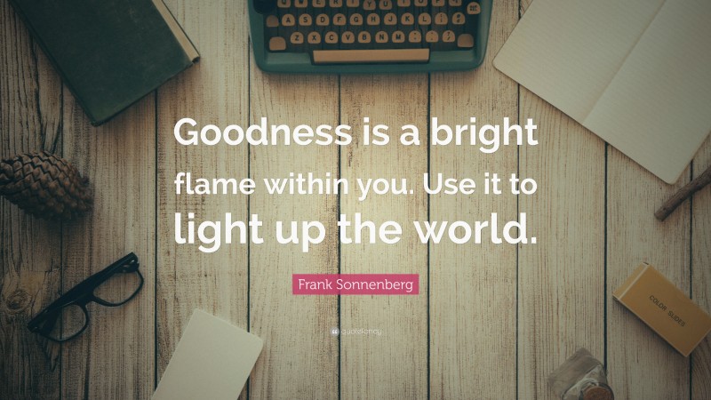 Frank Sonnenberg Quote: “Goodness is a bright flame within you. Use it to light up the world.”