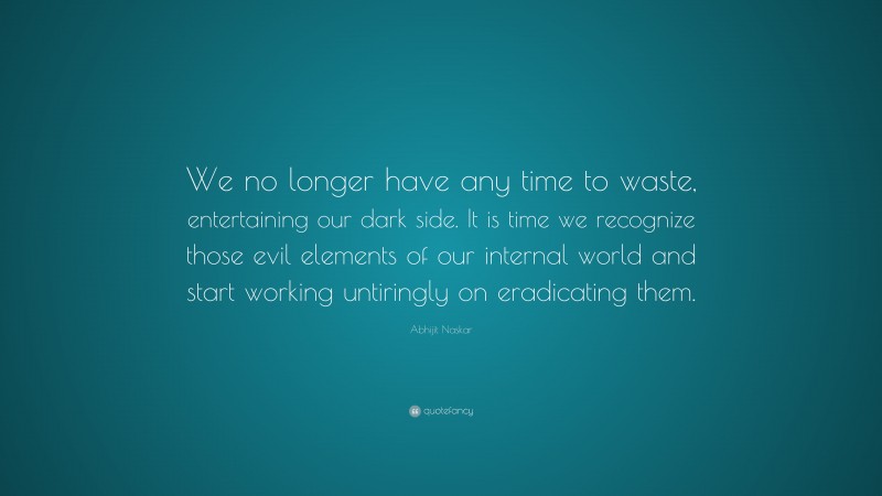 Abhijit Naskar Quote: “We no longer have any time to waste, entertaining our dark side. It is time we recognize those evil elements of our internal world and start working untiringly on eradicating them.”