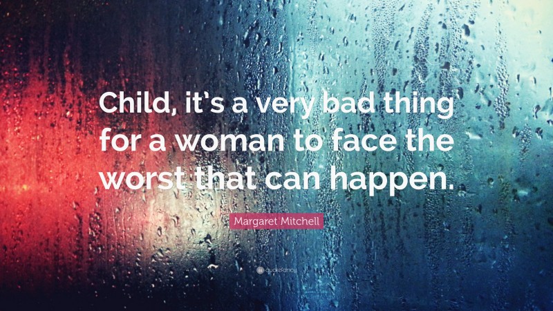Margaret Mitchell Quote: “Child, it’s a very bad thing for a woman to face the worst that can happen.”