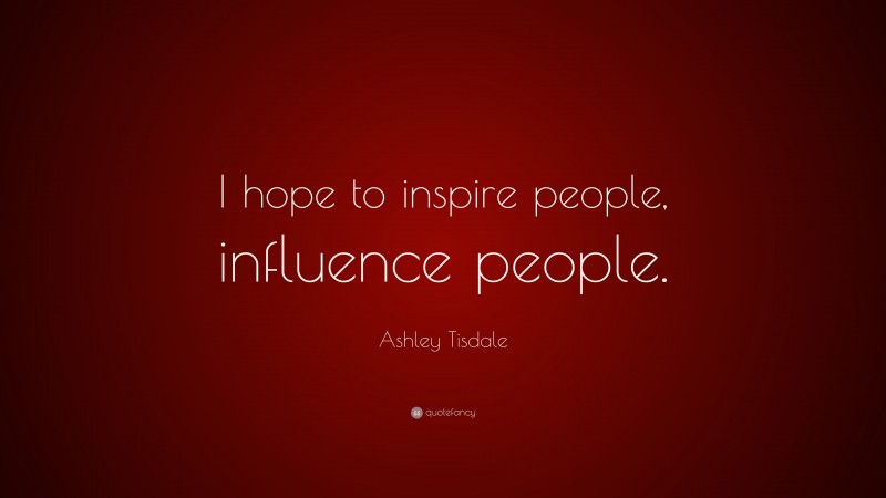 Ashley Tisdale Quote: “I hope to inspire people, influence people.”