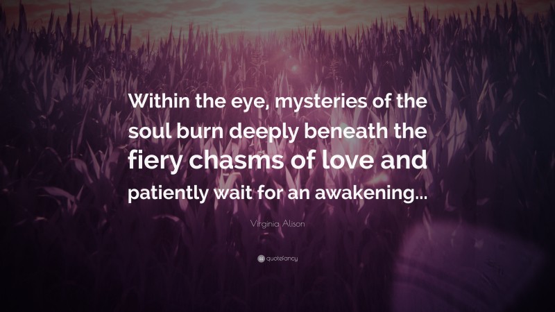 Virginia Alison Quote: “Within the eye, mysteries of the soul burn deeply beneath the fiery chasms of love and patiently wait for an awakening...”