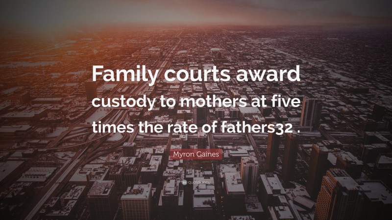 Myron Gaines Quote: “Family courts award custody to mothers at five times the rate of fathers32 .”