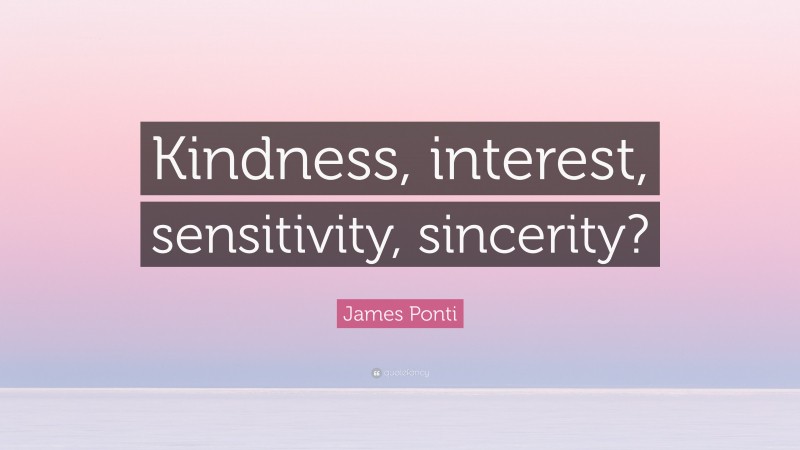 James Ponti Quote: “Kindness, interest, sensitivity, sincerity?”