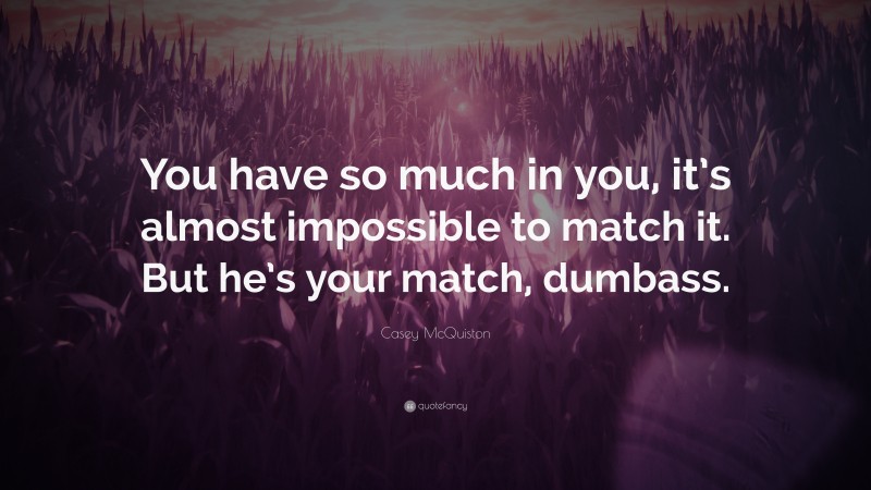 Casey McQuiston Quote: “You have so much in you, it’s almost impossible to match it. But he’s your match, dumbass.”