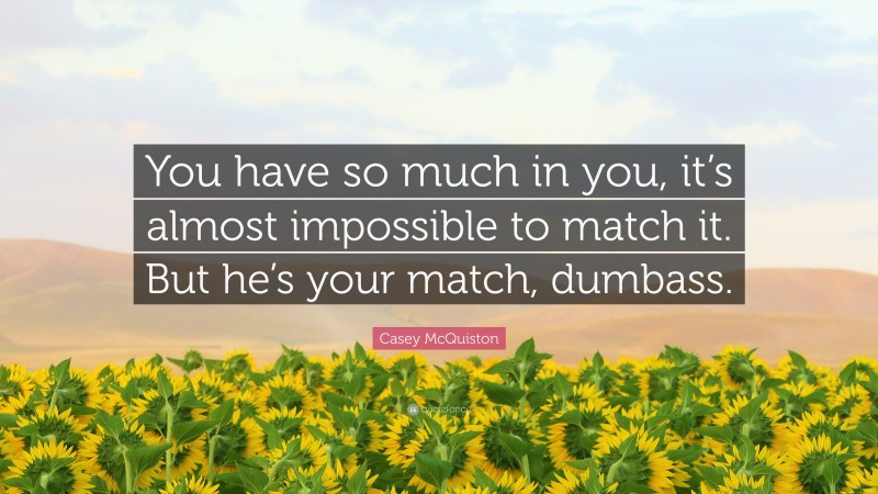 Casey McQuiston Quote: “You have so much in you, it’s almost impossible to match it. But he’s your match, dumbass.”