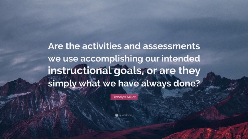 Donalyn Miller Quote: “Are the activities and assessments we use accomplishing our intended instructional goals, or are they simply what we have always done?”