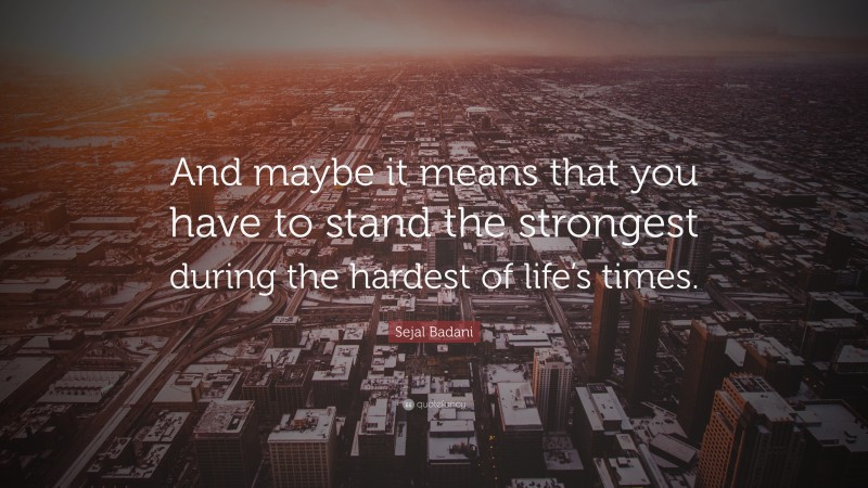 Sejal Badani Quote: “And maybe it means that you have to stand the strongest during the hardest of life’s times.”
