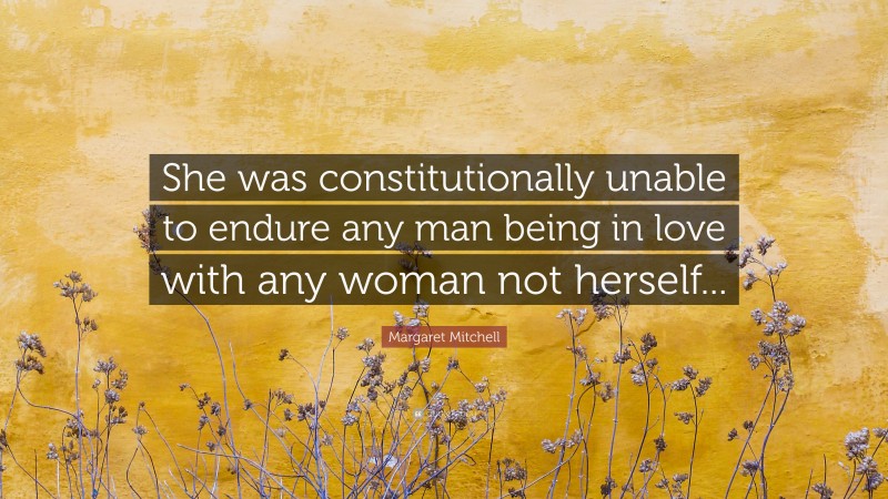 Margaret Mitchell Quote: “She was constitutionally unable to endure any man being in love with any woman not herself...”