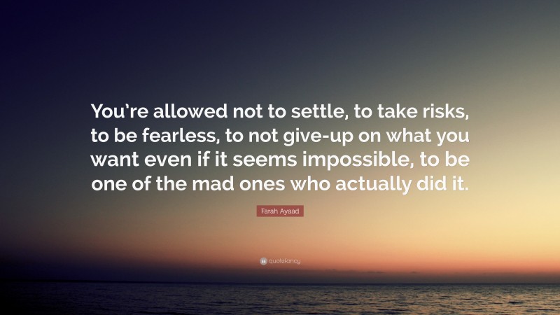 Farah Ayaad Quote: “You’re allowed not to settle, to take risks, to be fearless, to not give-up on what you want even if it seems impossible, to be one of the mad ones who actually did it.”