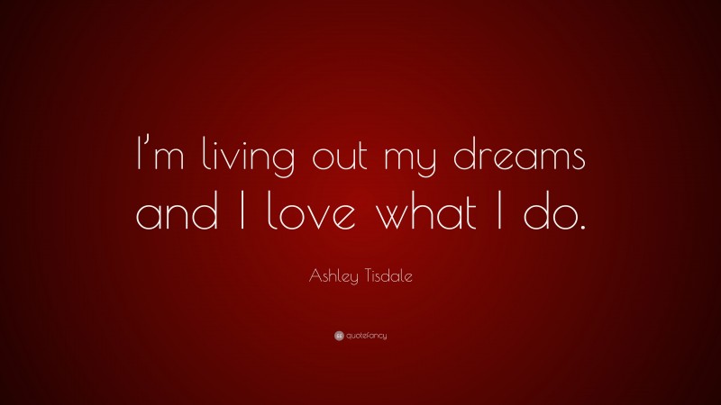 Ashley Tisdale Quote: “I’m living out my dreams and I love what I do.”