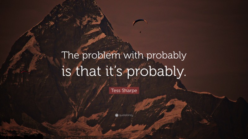 Tess Sharpe Quote: “The problem with probably is that it’s probably.”