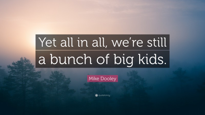 Mike Dooley Quote: “Yet all in all, we’re still a bunch of big kids.”