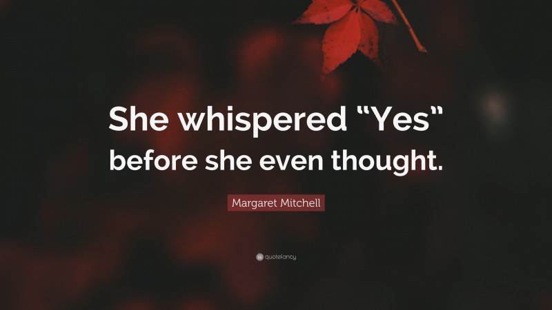 Margaret Mitchell Quote: “She whispered “Yes” before she even thought.”