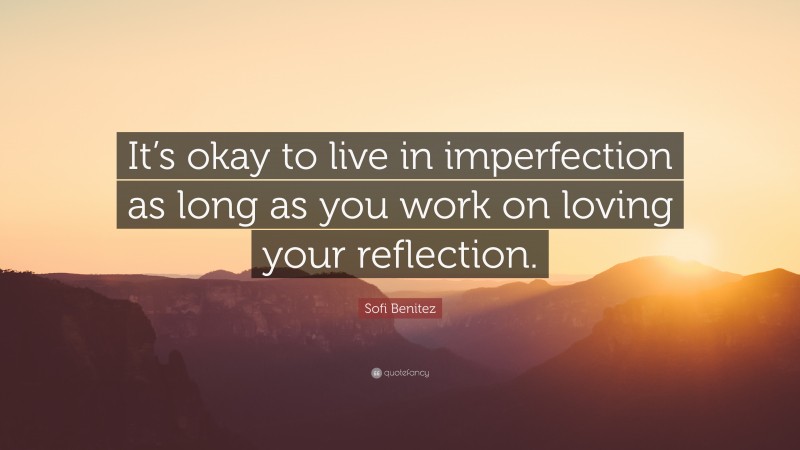 Sofi Benitez Quote: “It’s okay to live in imperfection as long as you work on loving your reflection.”