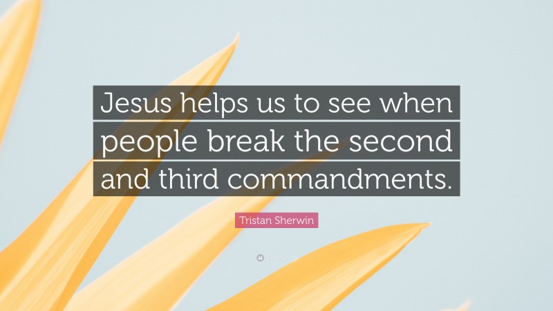 Tristan Sherwin Quote: “Jesus helps us to see when people break the second and third commandments.”
