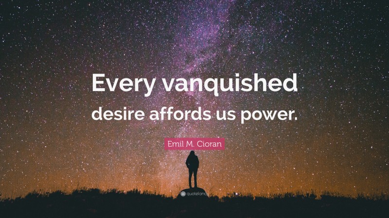 Emil M. Cioran Quote: “Every vanquished desire affords us power.”
