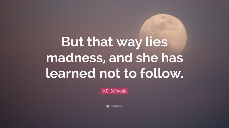 V.E. Schwab Quote: “But that way lies madness, and she has learned not to follow.”