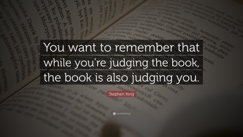 Stephen King Quote: “You want to remember that while you're judging the book, the book is also judging you.”