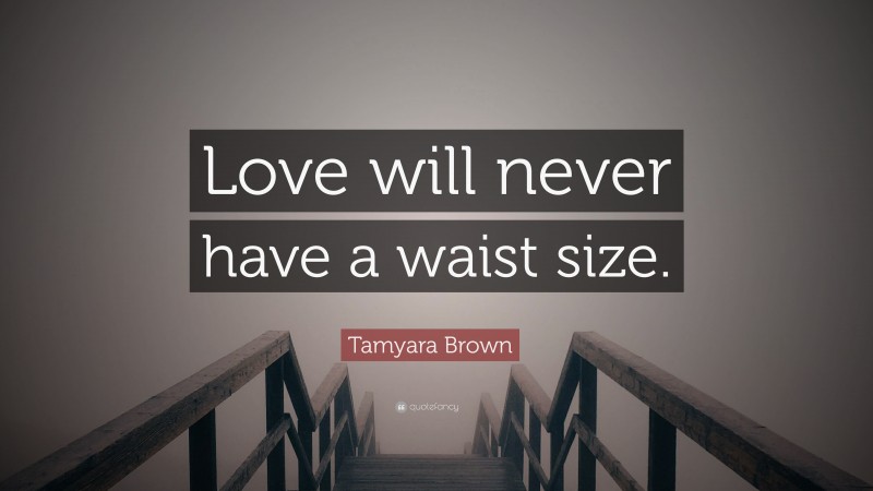 Tamyara Brown Quote: “Love will never have a waist size.”
