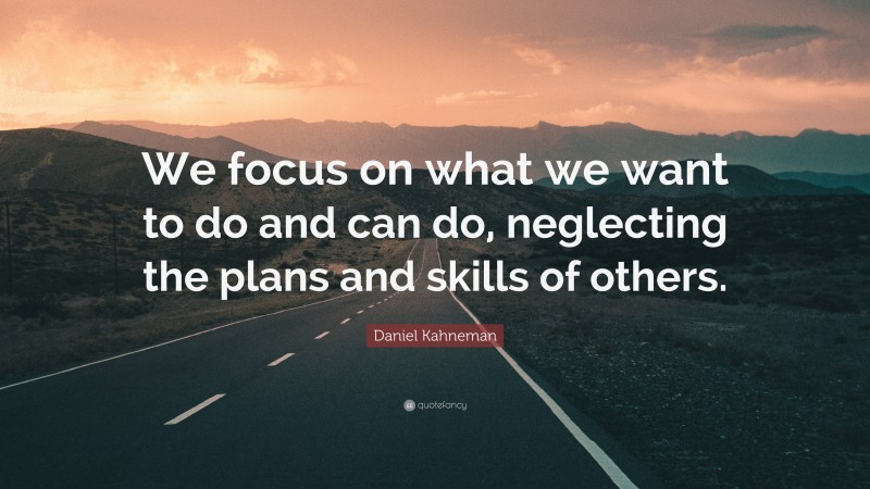 Daniel Kahneman Quote: “We focus on what we want to do and can do, neglecting the plans and skills of others.”