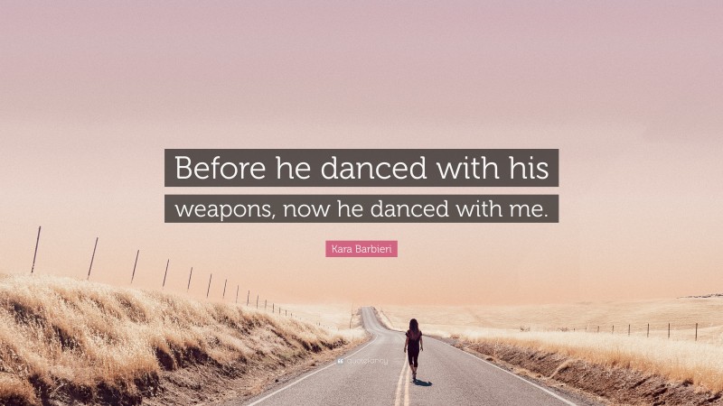 Kara Barbieri Quote: “Before he danced with his weapons, now he danced with me.”