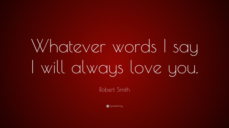 Robert Smith Quote: “Whatever words I say I will always love you.”