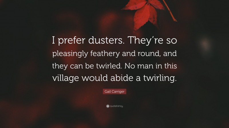 Gail Carriger Quote: “I prefer dusters. They’re so pleasingly feathery and round, and they can be twirled. No man in this village would abide a twirling.”
