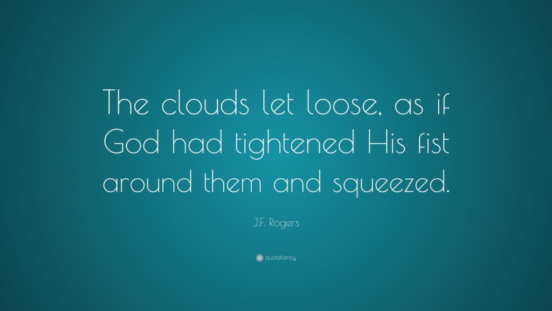 J.F. Rogers Quote: “The clouds let loose, as if God had tightened His fist around them and squeezed.”