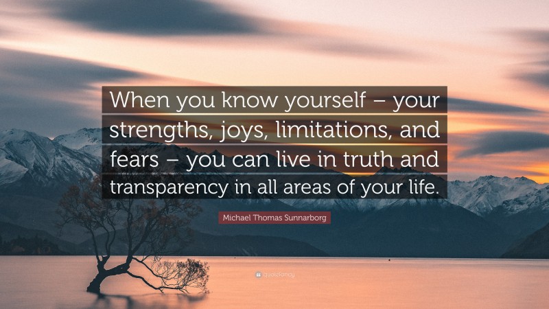 Michael Thomas Sunnarborg Quote: “When you know yourself – your strengths, joys, limitations, and fears – you can live in truth and transparency in all areas of your life.”