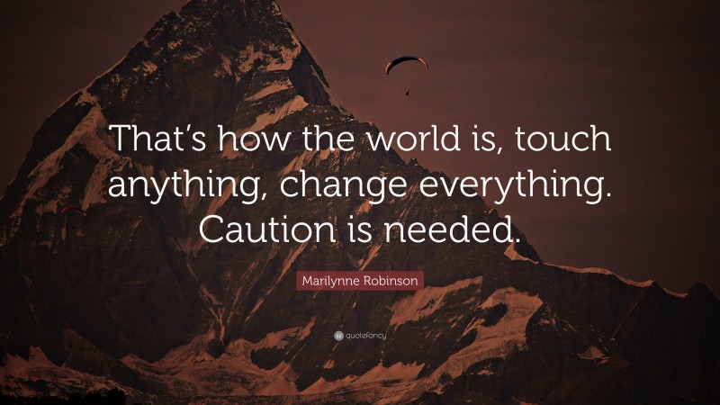 Marilynne Robinson Quote: “That’s how the world is, touch anything, change everything. Caution is needed.”
