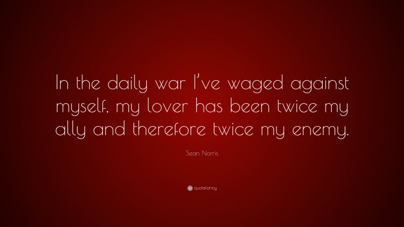 Sean Norris Quote: “In the daily war I’ve waged against myself, my lover has been twice my ally and therefore twice my enemy.”