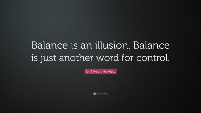 D. Allyson Howlett Quote: “Balance is an illusion. Balance is just another word for control.”