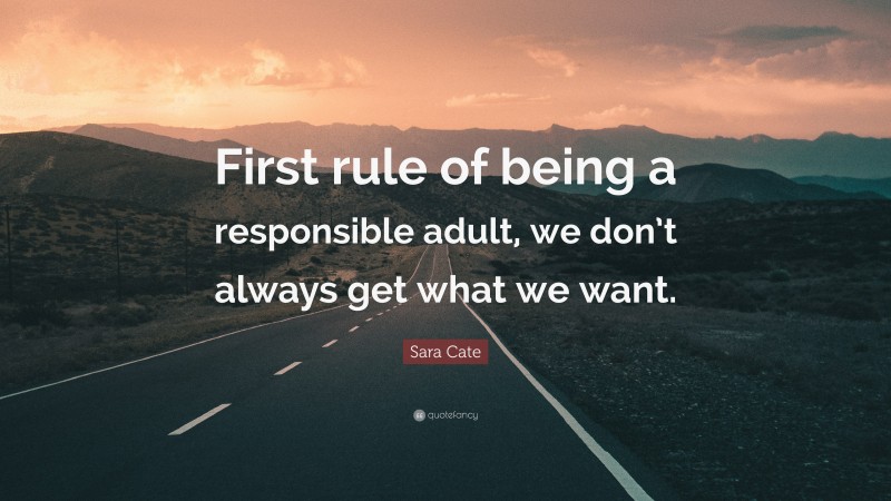 Sara Cate Quote: “First rule of being a responsible adult, we don’t always get what we want.”