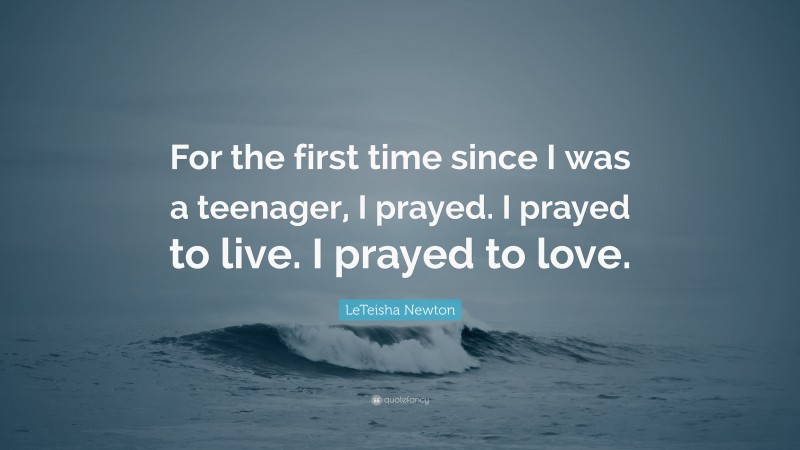 LeTeisha Newton Quote: “For the first time since I was a teenager, I prayed. I prayed to live. I prayed to love.”