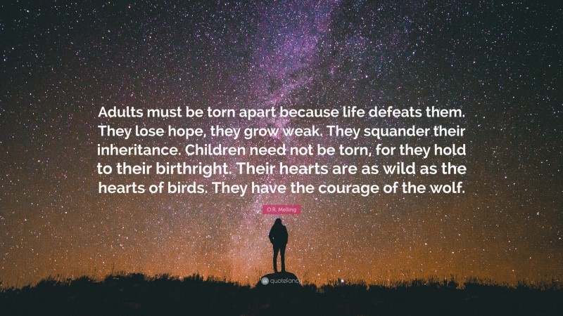 O.R. Melling Quote: “Adults must be torn apart because life defeats them. They lose hope, they grow weak. They squander their inheritance. Children need not be torn, for they hold to their birthright. Their hearts are as wild as the hearts of birds. They have the courage of the wolf.”